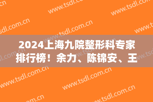 2024上海九院整形科专家排行榜！余力、陈锦安、王涛等上榜_磨骨案例和价格一览