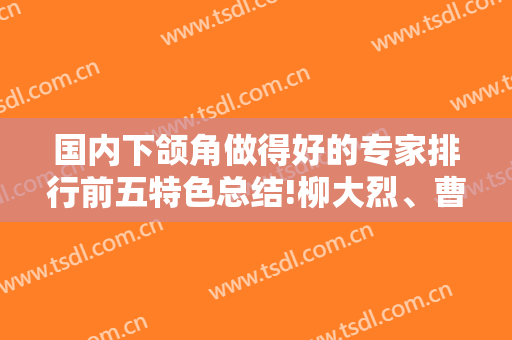 国内下颌角做得好的专家排行前五特色总结!柳大烈、曹栋弼、何晋龙等任你选哦！
