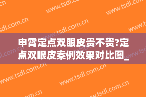申霄定点双眼皮贵不贵?定点双眼皮案例效果对比图_重庆医科大学附属第一医院