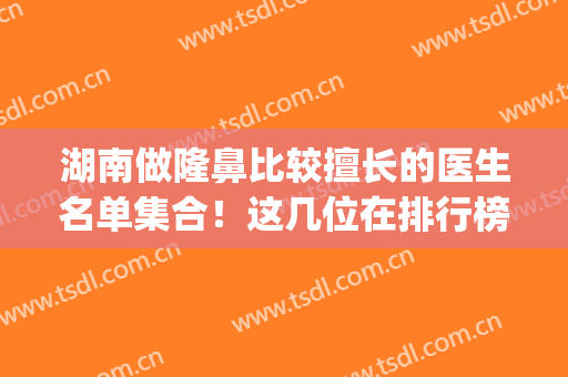 湖南做隆鼻比较擅长的医生名单集合！这几位在排行榜名次靠前_专家案例查询