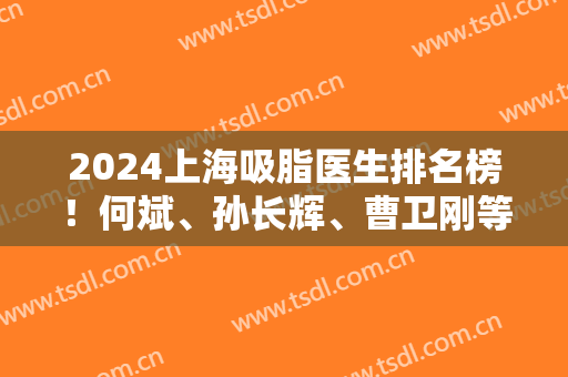 2024上海吸脂医生排名榜！何斌、孙长辉、曹卫刚等戳戳上榜！实力口碑对比！