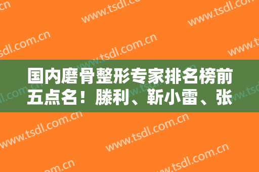 国内磨骨整形专家排名榜前五点名！滕利、靳小雷、张笑天均实力咖！有案例为证