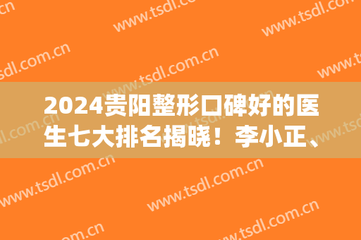2024贵阳整形口碑好的医生七大排名揭晓！李小正、何犇实力上榜_双眼皮价格在线查询