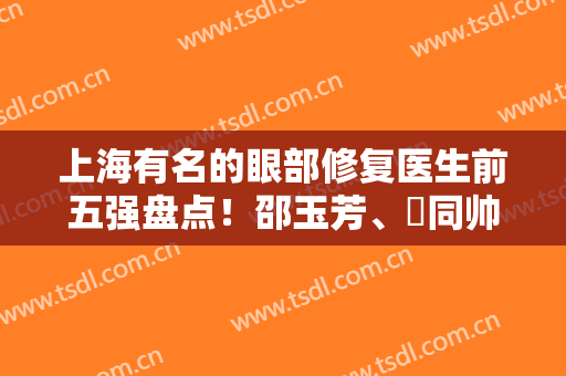 上海有名的眼部修复医生前五强盘点！邵玉芳、佀同帅、王欣玮等口碑果都炸了~