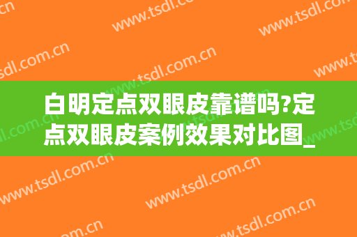 白明定点双眼皮靠谱吗?定点双眼皮案例效果对比图_中国医学科学院北京协和医院