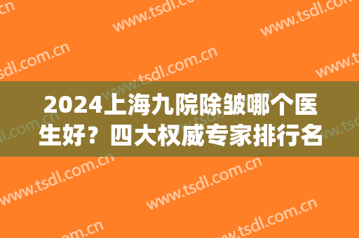 2024上海九院除皱哪个医生好？四大权威专家排行名单揭晓_手术价格参考