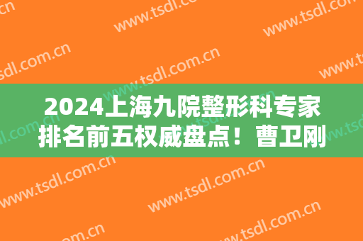 2024上海九院整形科专家排名前五权威盘点！曹卫刚、李青峰技术领衔榜首