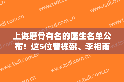 上海磨骨有名的医生名单公布！这5位曹栋弼、李相雨等实力排名靠前_预约从速！