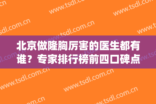 北京做隆胸厉害的医生都有谁？专家排行榜前四口碑点评！杨大平技术领衔_价格参考
