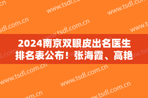 2024南京双眼皮出名医生排名表公布！张海霞、高艳丽、余海龙等经验足的入选