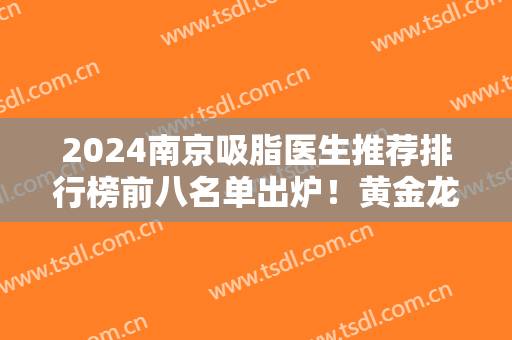 2024南京吸脂医生推荐排行榜前八名单出炉！黄金龙、黄名斗、吴国平领衔~附价格