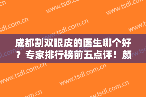 成都割双眼皮的医生哪个好？专家排行榜前五点评！颜子云、蔡震等大咖任你选~