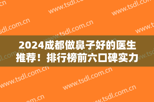 2024成都做鼻子好的医生推荐！排行榜前六口碑实力对比！赵善军案例、价格查询