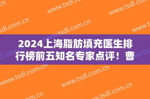 2024上海脂肪填充医生排行榜前五知名专家点评！曹卫刚、谢峰均坐诊九院