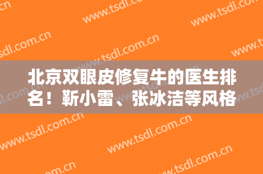 北京双眼皮修复牛的医生排名！靳小雷、张冰洁等风格大不同！各具特色！