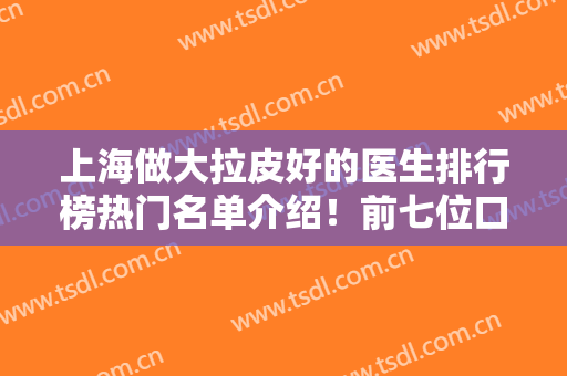 上海做大拉皮好的医生排行榜热门名单介绍！前七位口碑实力都不错~价格参考