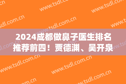 2024成都做鼻子医生排名推荐前四！贾德渊、吴开泉等实力相当_案例自然价格优惠！