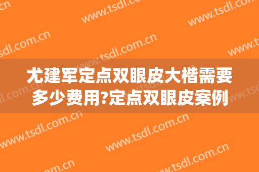 尤建军定点双眼皮大楷需要多少费用?定点双眼皮案例效果对比图_中国医学科学院整形外科医院