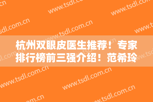 杭州双眼皮医生推荐！专家排行榜前三强介绍！范希玲、刘中策领衔~价格参考