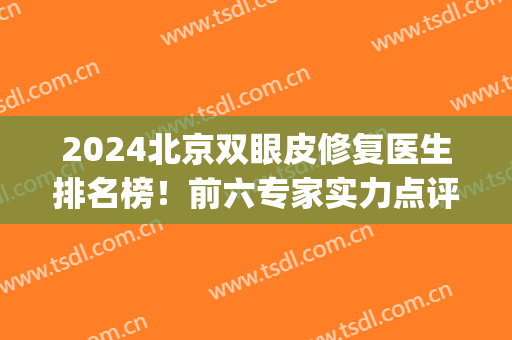 2024北京双眼皮修复医生排名榜！前六专家实力点评_均坐诊公立三甲_内附价格表
