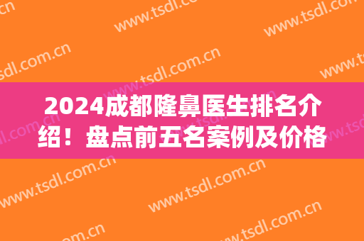 2024成都隆鼻医生排名介绍！盘点前五名案例及价格_吴开泉、卿勇等实力上榜