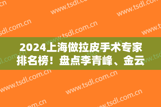 2024上海做拉皮手术专家排名榜！盘点李青峰、金云波等看实力和技术！