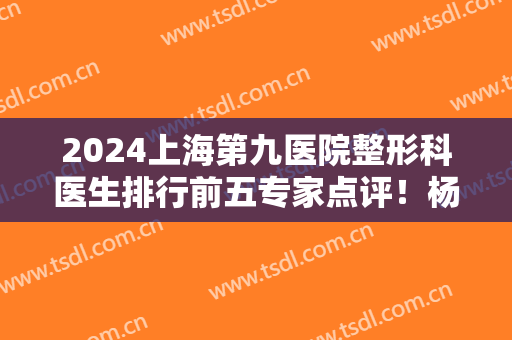 2024上海第九医院整形科医生排行前五专家点评！杨娴娴、韦敏拉皮除皱价格查询