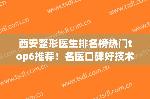 西安整形医生排名榜热门top6推荐！名医口碑好技术强~拉皮除皱价格奉上