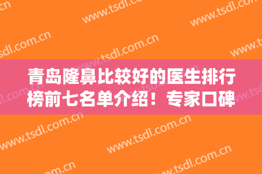 青岛隆鼻比较好的医生排行榜前七名单介绍！专家口碑实力对比_价格收费公开