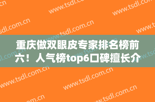 重庆做双眼皮专家排名榜前六！人气榜top6口碑擅长介绍！案例、价格分享