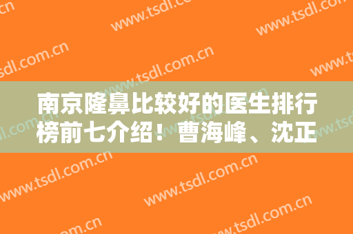 南京隆鼻比较好的医生排行榜前七介绍！曹海峰、沈正宇等大咖口碑技术领衔