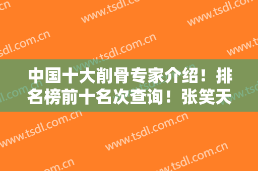 中国十大削骨专家介绍！排名榜前十名次查询！张笑天、李湘原等价格价钱公开