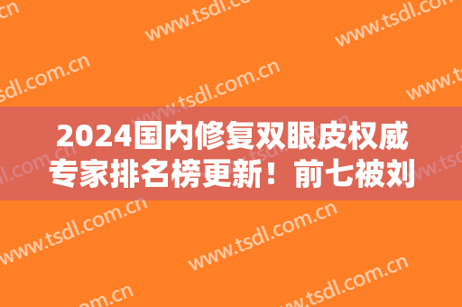 2024国内修复双眼皮权威专家排名榜更新！前七被刘志刚、田国静、张冰洁等斩获！