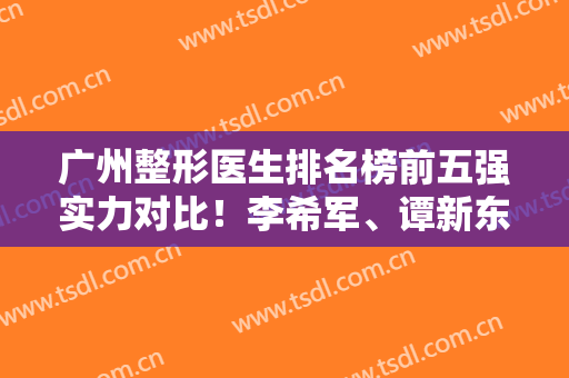 广州整形医生排名榜前五强实力对比！李希军、谭新东等大咖入围~附拉皮除皱价格