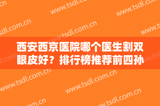 西安西京医院哪个医生割双眼皮好？排行榜推荐前四孙峰、马显杰、夏文森等领衔！