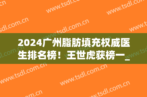 2024广州脂肪填充权威医生排名榜！王世虎获榜一_案例果和价格表参考！