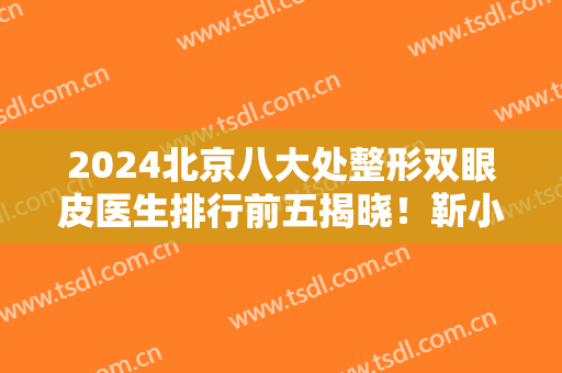 2024北京八大处整形双眼皮医生排行前五揭晓！靳小雷、杨明勇口碑领衔前三甲