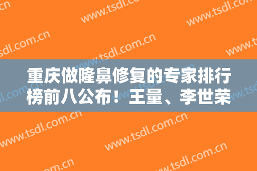重庆做隆鼻修复的专家排行榜前八公布！王量、李世荣、申霄均上榜~价格查询