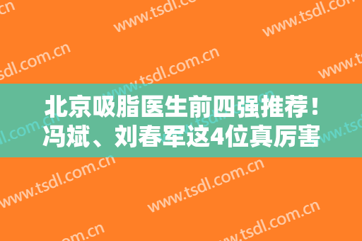 北京吸脂医生前四强推荐！冯斌、刘春军这4位真厉害！并公开实操案例、价格明细