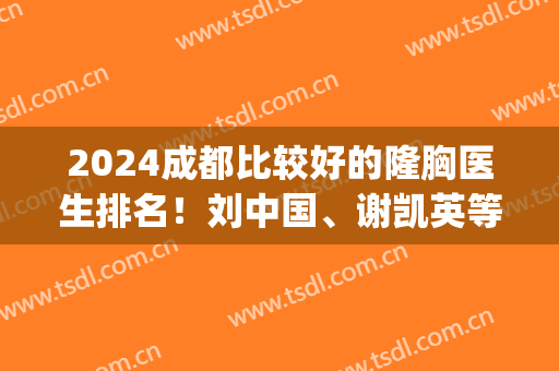 2024成都比较好的隆胸医生排名！刘中国、谢凯英等坐镇_医美十强少不了！