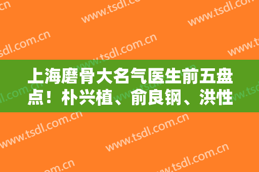 上海磨骨大名气医生前五盘点！朴兴植、俞良钢、洪性范等案例、价格送上参考