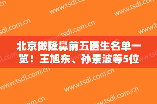 北京做隆鼻前五医生名单一览！王旭东、孙景波等5位技术和审美都不错！案例参考