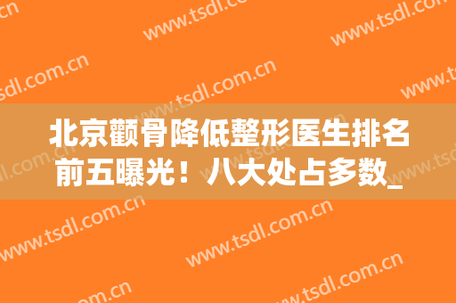 北京颧骨降低整形医生排名前五曝光！八大处占多数_再分享案例和价格收费