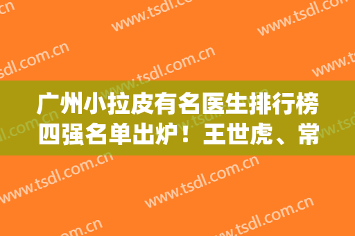 广州小拉皮有名医生排行榜四强名单出炉！王世虎、常辉彦口碑领衔_价格查收