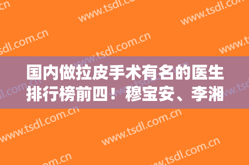 国内做拉皮手术有名的医生排行榜前四！穆宝安、李湘原口碑领衔_含价格参考