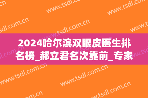 2024哈尔滨双眼皮医生排名榜_郝立君名次靠前_专家案例和价格表一一查！