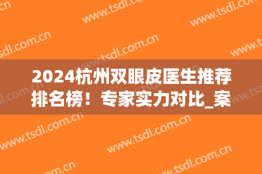 2024杭州双眼皮医生推荐排名榜！专家实力对比_案例果和价格透明展现！