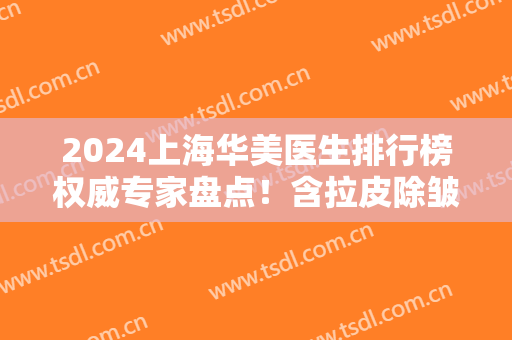2024上海华美医生排行榜权威专家盘点！含拉皮除皱手术价格（案例）公示