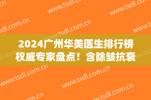 2024广州华美医生排行榜权威专家盘点！含除皱抗衰价格_去法令纹案例分享
