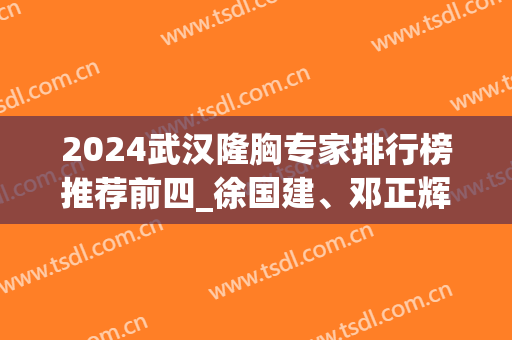 2024武汉隆胸专家排行榜推荐前四_徐国建、邓正辉、包涛等名次公布！